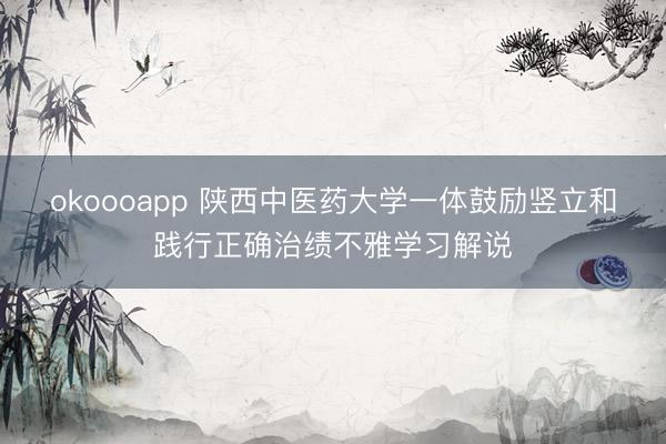 okoooapp 陕西中医药大学一体鼓励竖立和践行正确治绩不雅学习解说