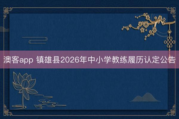 澳客app 镇雄县2026年中小学教练履历认定公告