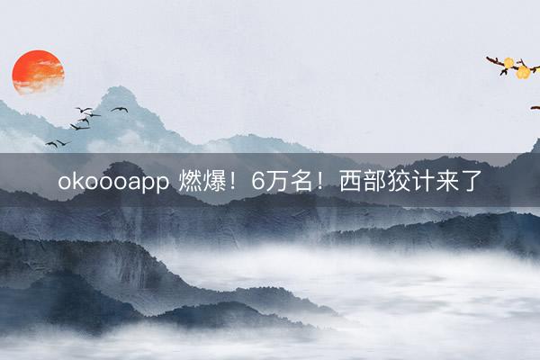 okoooapp 燃爆！6万名！西部狡计来了
