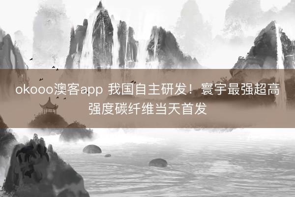 okooo澳客app 我国自主研发!寰宇最强超高强度碳纤维当天首发