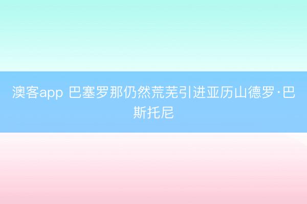 澳客app 巴塞罗那仍然荒芜引进亚历山德罗·巴斯托尼