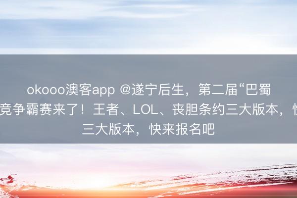 okooo澳客app @遂宁后生,第二届“巴蜀涪江杯”电竞争霸赛来了!王者、LOL、丧胆条约三大版本,快来报名吧