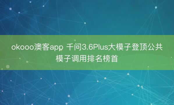 okooo澳客app 千问3.6Plus大模子登顶公共模子调用排名榜首