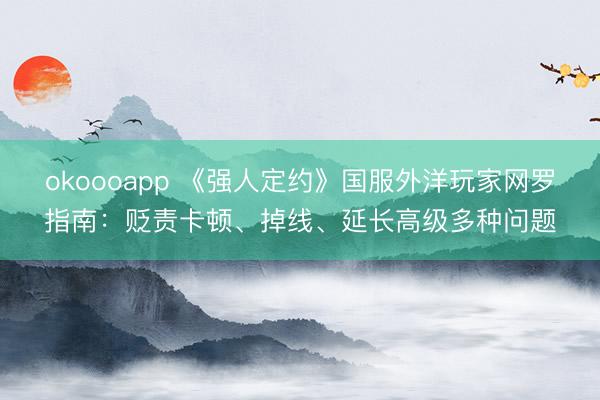 okoooapp 《强人定约》国服外洋玩家网罗指南：贬责卡顿、掉线、延长高级多种问题