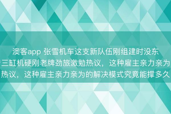 澳客app 张雪机车这支新队伍刚组建时没东谈主看好,谁料用国产三缸机硬刚老牌劲旅激勉热议,这种雇主亲力亲为的解决模式究竟能撑多久