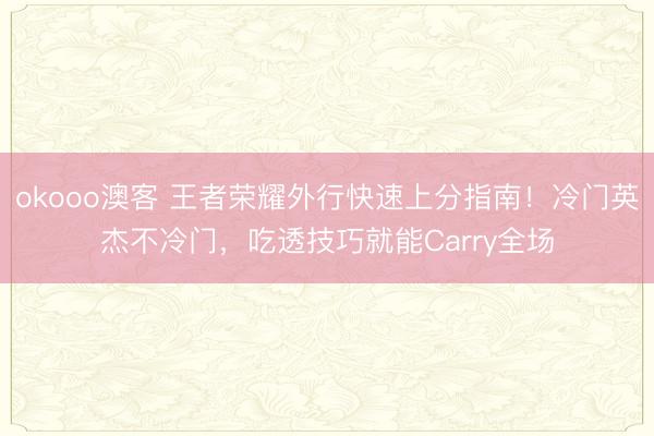 okooo澳客 王者荣耀外行快速上分指南！冷门英杰不冷门，吃透技巧就能Carry全场