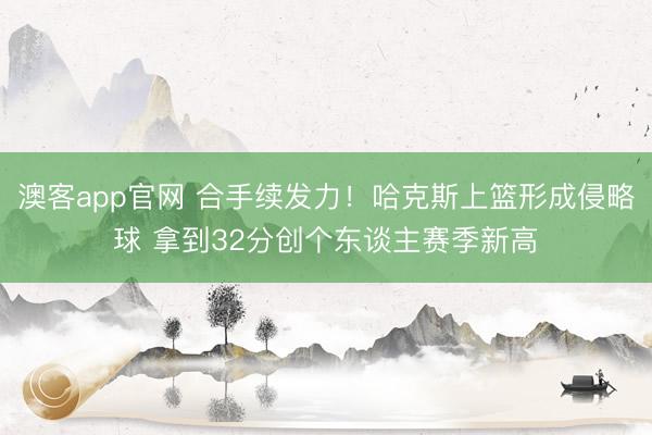 澳客app官网 合手续发力！哈克斯上篮形成侵略球 拿到32分创个东谈主赛季新高