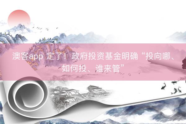 澳客app 定了!政府投资基金明确 “投向哪、如何投、谁来管”