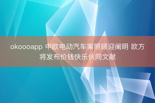 okoooapp 中欧电动汽车案照顾迎阐明 欧方将发布价钱快乐伙同文献