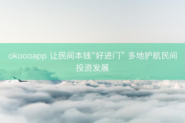 okoooapp 让民间本钱“好进门” 多地护航民间投资发展