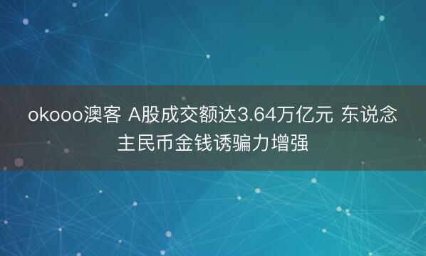 okooo澳客 A股成交额达3.64万亿元 东说念主民币金钱诱骗力增强