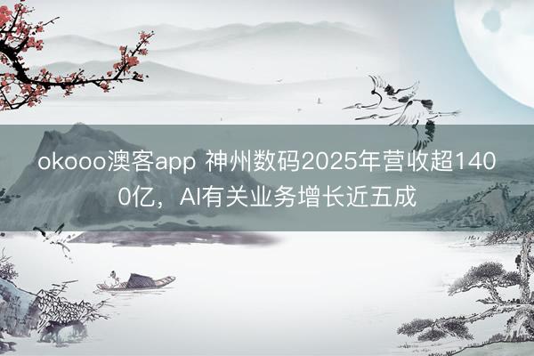 okooo澳客app 神州数码2025年营收超1400亿,AI有关业务增长近五成
