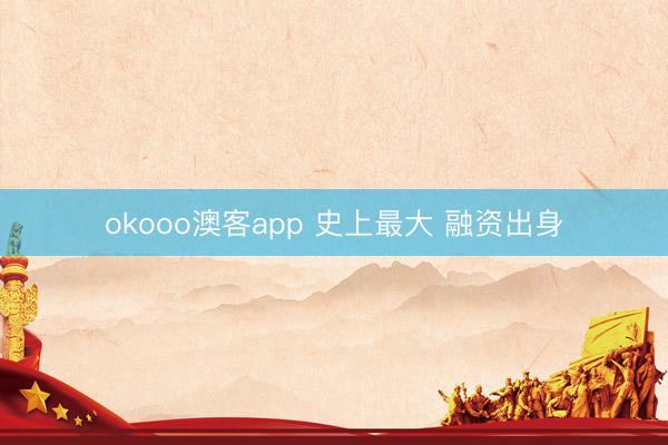 okooo澳客app 史上最大 融资出身