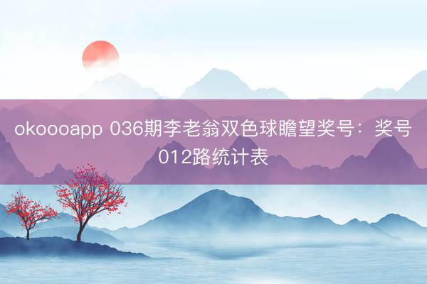 okoooapp 036期李老翁双色球瞻望奖号:奖号012路统计表