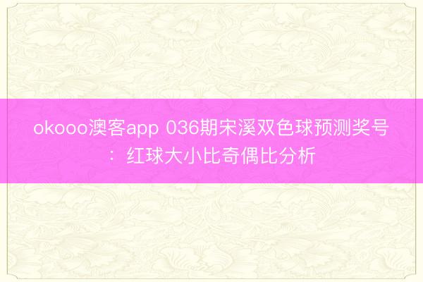 okooo澳客app 036期宋溪双色球预测奖号:红球大小比奇偶比分析