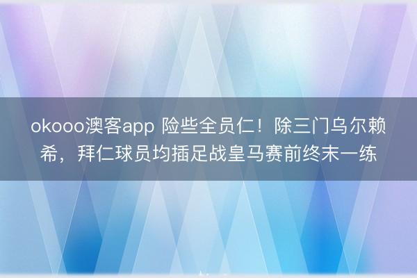 okooo澳客app 险些全员仁！除三门乌尔赖希，拜仁球员均插足战皇马赛前终末一练