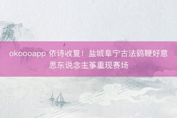 okoooapp 依诗收复！盐城阜宁古法鹞鞭好意思东说念主筝重现赛场
