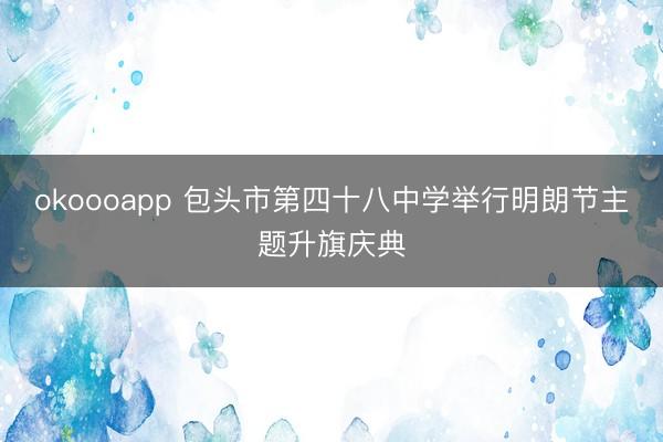 okoooapp 包头市第四十八中学举行明朗节主题升旗庆典