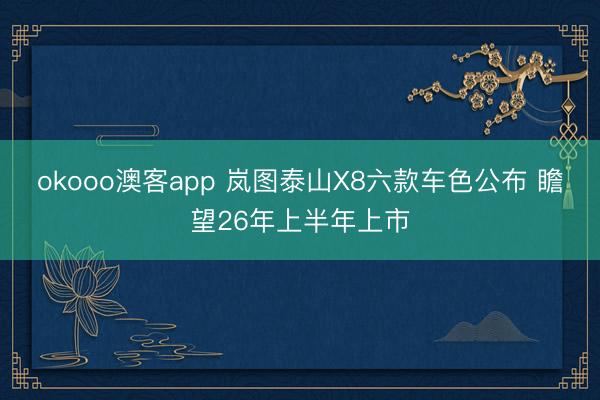 okooo澳客app 岚图泰山X8六款车色公布 瞻望26年上半年上市