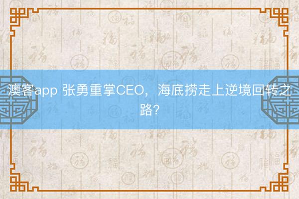澳客app 张勇重掌CEO,海底捞走上逆境回转之路?