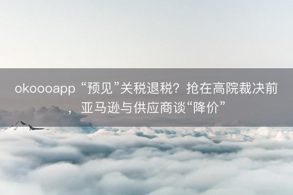 okoooapp “预见”关税退税?抢在高院裁决前,亚马逊与供应商谈“降价”