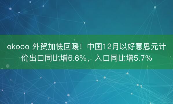 okooo 外贸加快回暖！中国12月以好意思元计价出口同比增6.6%，入口同比增5.7%