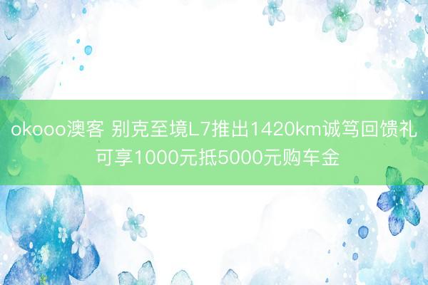 okooo澳客 别克至境L7推出1420km诚笃回馈礼 可享1000元抵5000元购车金
