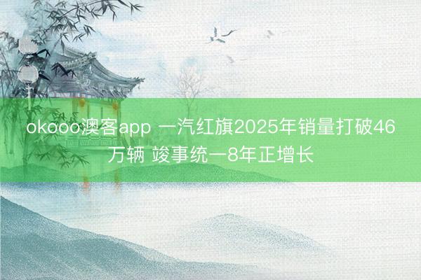okooo澳客app 一汽红旗2025年销量打破46万辆 竣事统一8年正增长