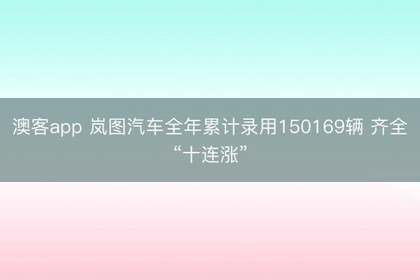 澳客app 岚图汽车全年累计录用150169辆 齐全“十连涨”