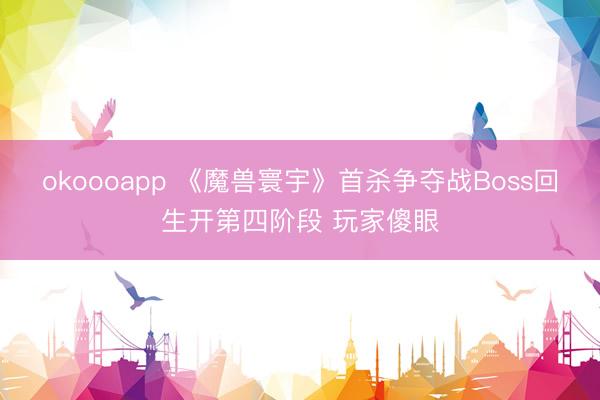 okoooapp 《魔兽寰宇》首杀争夺战Boss回生开第四阶段 玩家傻眼