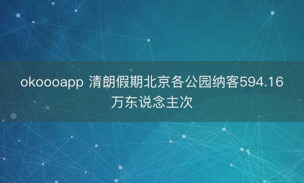 okoooapp 清朗假期北京各公园纳客594.16万东说念主次