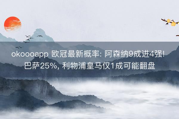 okoooapp 欧冠最新概率: 阿森纳9成进4强! 巴萨25%， 利物浦皇马仅1成可能翻盘