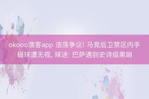 okooo澳客app 浩荡争议! 马竞后卫禁区内手碰球遭无视, 球迷: 巴萨遇到史诗级黑哨