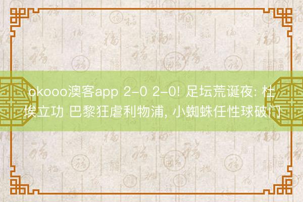 okooo澳客app 2-0 2-0! 足坛荒诞夜: 杜埃立功 巴黎狂虐利物浦, 小蜘蛛任性球破门