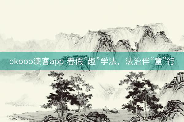 okooo澳客app 春假“趣”学法，法治伴“童”行