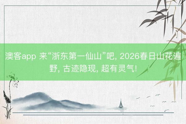 澳客app 来“浙东第一仙山”吧, 2026春日山花遍野, 古迹隐现, 超有灵气!
