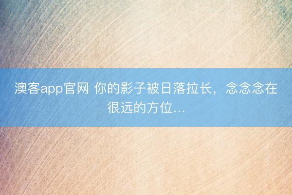 澳客app官网 你的影子被日落拉长，<a href=