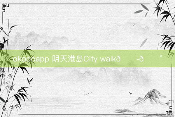 okoooapp 阴天港岛City walk🇭🇰