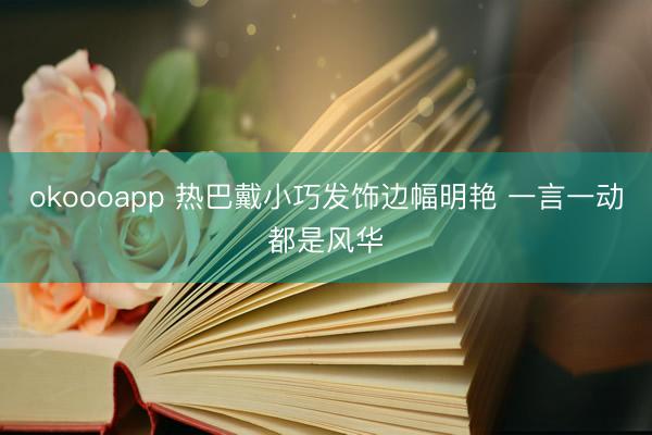 okoooapp 热巴戴小巧发饰边幅明艳 一言一动都是风华