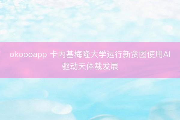 okoooapp 卡内基梅隆大学运行新贪图使用AI驱动天体裁发展