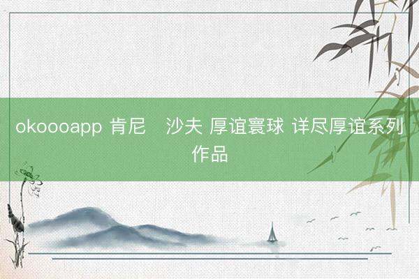 okoooapp 肯尼・沙夫 厚谊寰球 详尽厚谊系列作品