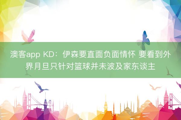 澳客app KD：伊森要直面负面情怀 要看到外界月旦只针对篮球并未波及家东谈主