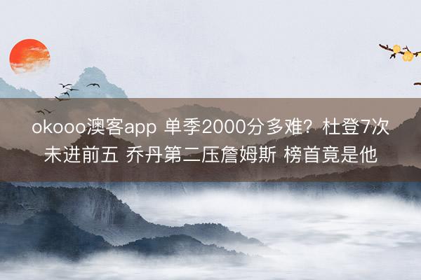 okooo澳客app 单季2000分多难？杜登7次未进前五 乔丹第二压詹姆斯 榜首竟是他