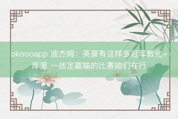 okoooapp 波杰姆：英豪有这样多冠军教化+库里 一战定赢输的比赛咱们在行