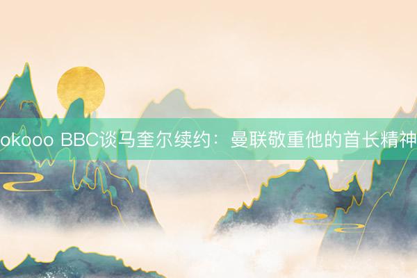 okooo BBC谈马奎尔续约：曼联敬重他的首长精神