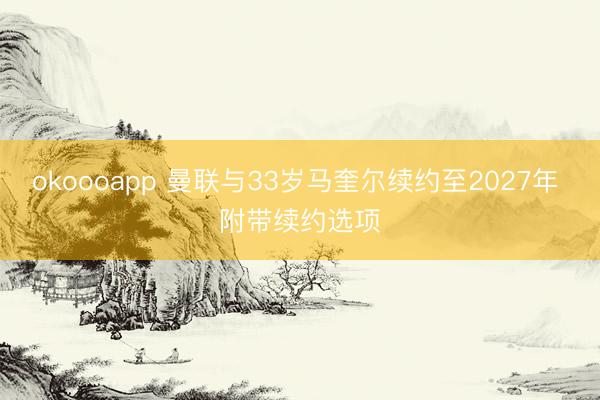 okoooapp 曼联与33岁马奎尔续约至2027年 附带续约选项
