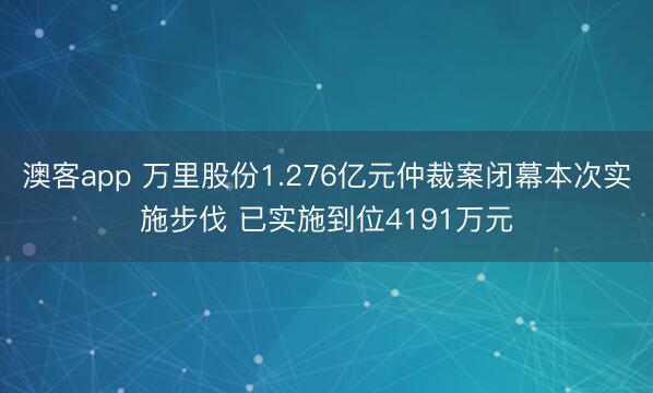 澳客app 万里股份1.276亿元仲裁案闭幕本次实施步伐 已实施到位4191万元