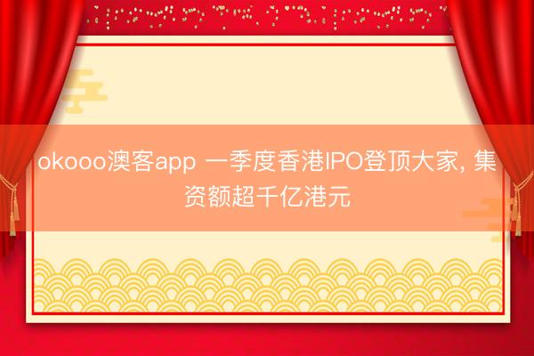 okooo澳客app 一季度香港IPO登顶大家, 集资额超千亿港元