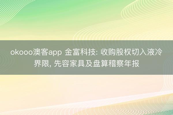 okooo澳客app 金富科技: 收购股权切入液冷界限, 先容家具及盘算稽察年报