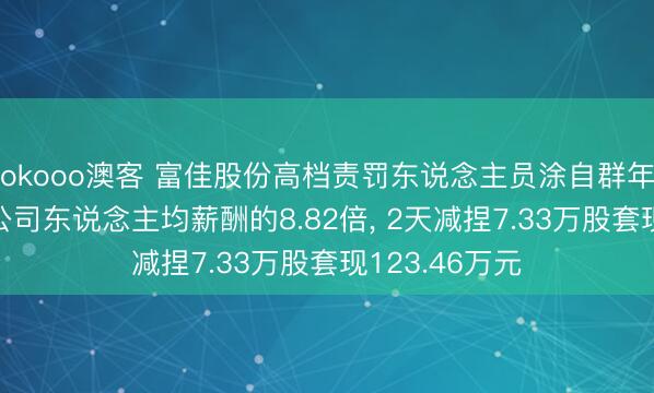 okooo澳客 富佳股份高档责罚东说念主员涂自群年薪85万元是公司东说念主均薪酬的8.82倍, 2天减捏7.33万股套现123.46万元